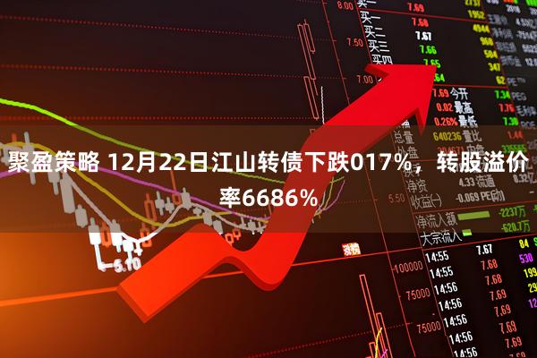 聚盈策略 12月22日江山转债下跌017%，转股溢价率6686%