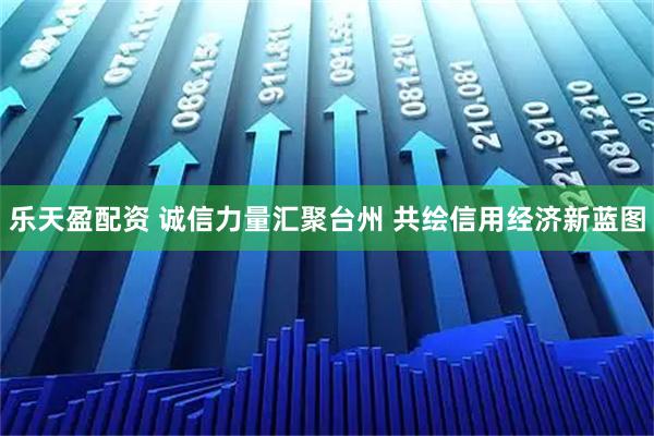 乐天盈配资 诚信力量汇聚台州 共绘信用经济新蓝图