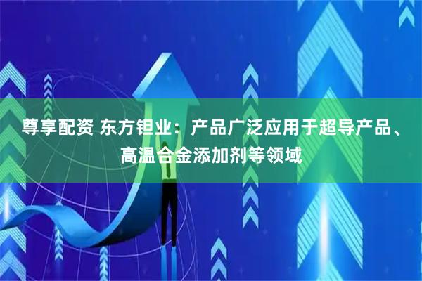 尊享配资 东方钽业：产品广泛应用于超导产品、高温合金添加剂等领域