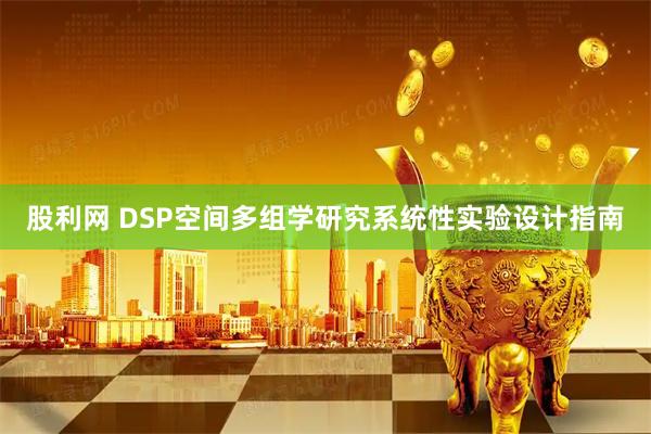 股利网 DSP空间多组学研究系统性实验设计指南