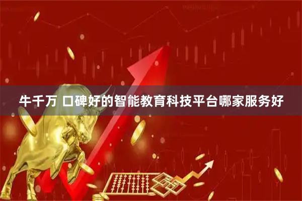 牛千万 口碑好的智能教育科技平台哪家服务好